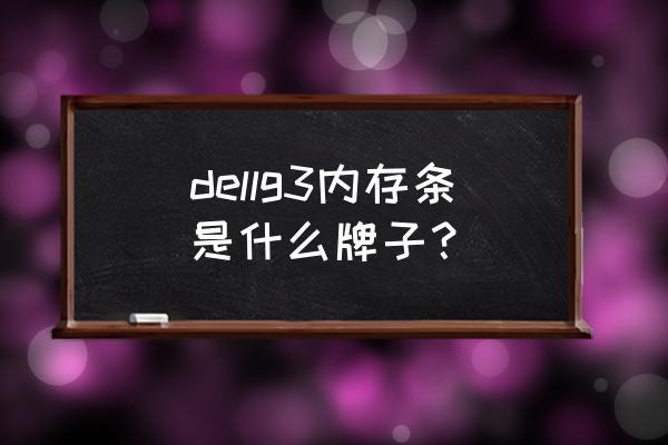 戴尔笔记本电脑g3型号都代表什么 dellg3内存条是什么牌子? 戴尔笔记本电脑g3型号都代表什么 dellg3内存条是什么牌子?