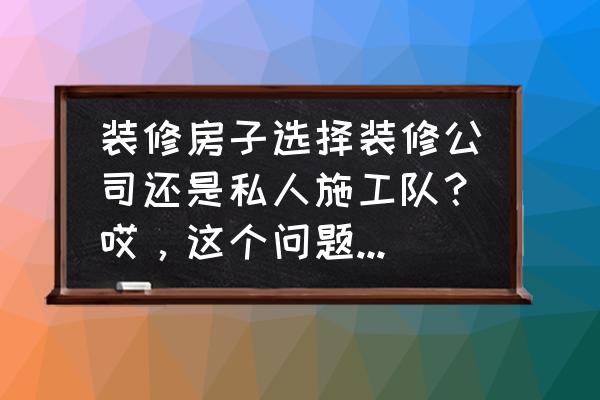 长沙装修找装修公司好还是私人好 装修房子选择装修公司还是私人施工队？哎，这个问题目前需要解决？