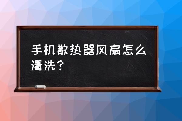cpu风扇灰尘太多怎么清理 手机散热器风扇怎么清洗？