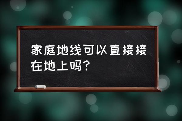 地线从哪里接出来的 家庭地线可以直接接在地上吗? 地线从哪里接出来的 家庭地线可以直接接在地上吗?