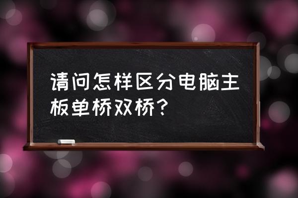 笔记本主板上的南北桥是哪里 请问怎样区分电脑主板单桥双桥？