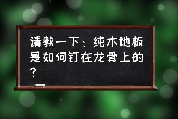 打龙骨铺木地板前地面怎么处理 请教一下:纯木地板是如何钉在龙骨上的? 打龙骨铺木地板前地面怎么处理 请教一下:纯木地板是如何钉在龙骨上的?