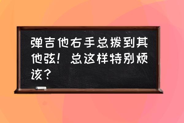 吉他右手老是碰别的弦 弹吉他右手总拨到其他弦！总这样特别烦该？