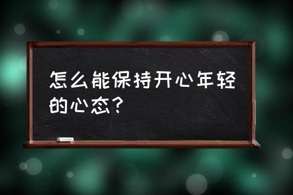 怎么变得开心起来 怎么能保持开心年轻的心态？