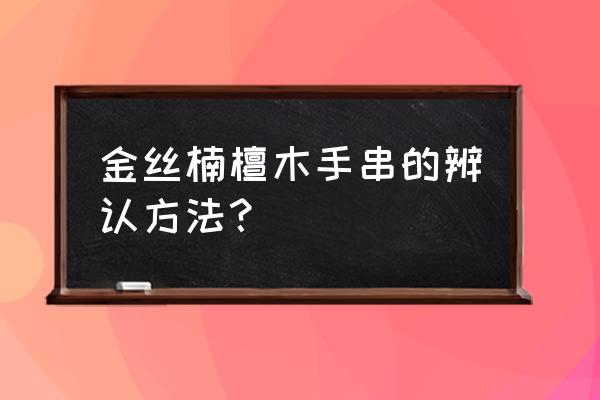 怎么识别金丝檀木家具 金丝楠檀木手串的辨认方法？