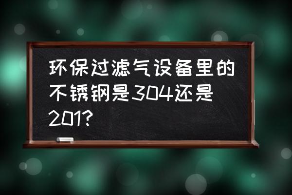 不锈钢过滤涉及行业有哪些 环保过滤气设备里的不锈钢是304还是201？
