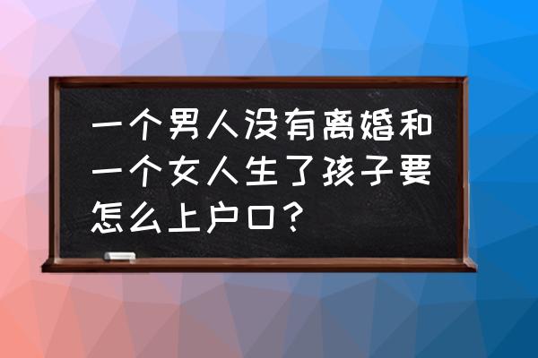 怎样才会怀小宝宝 一个男人没有离婚和一个女人生了孩子要怎么上户口? 怎样才会怀小宝宝 一个男人没有离婚和一个女人生了孩子要怎么上户口?