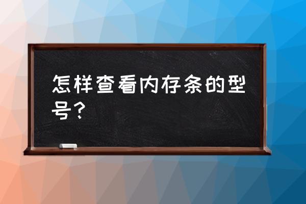 怎么看自己电脑内存型号参数 怎样查看内存条的型号? 怎么看自己电脑内存型号参数 怎样查看内存条的型号?