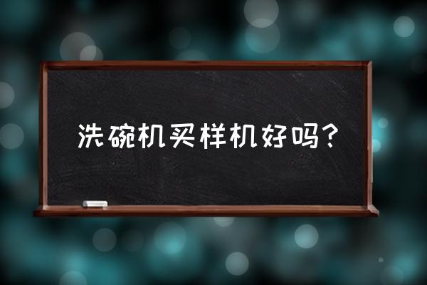 洗碗机的作用是什么值得入手吗 洗碗机买样机好吗? 洗碗机的作用是什么值得入手吗 洗碗机买样机好吗?