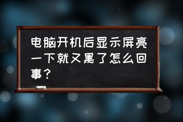 电脑开机屏幕亮得太慢怎么修 电脑开机后显示屏亮一下就又黑了怎么回事？