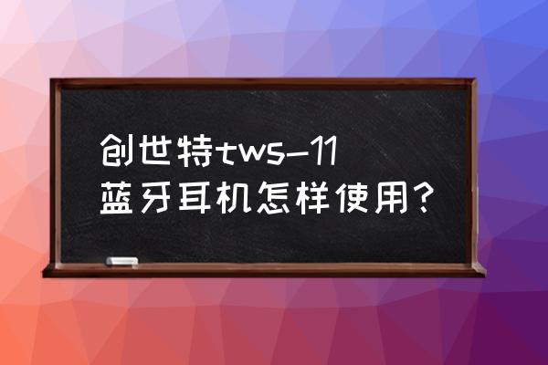 其实蓝牙耳机使用也比较简单 创世特tws-11蓝牙耳机怎样使用？