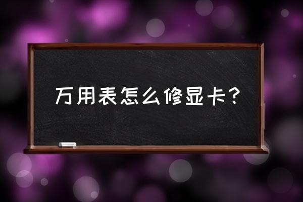 电脑独立显卡维修流程 万用表怎么修显卡？