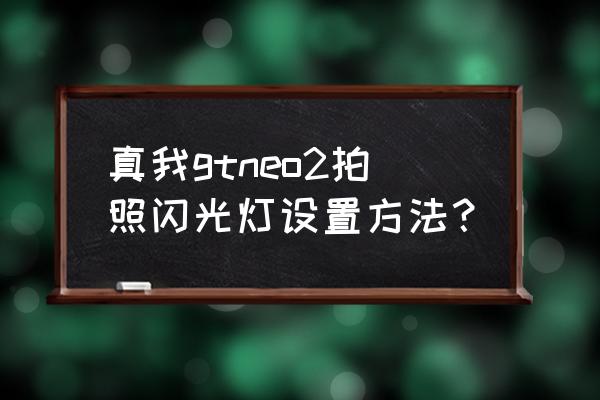 真我gtneo手机闪光灯怎么快捷开启 真我gtneo2拍照闪光灯设置方法？