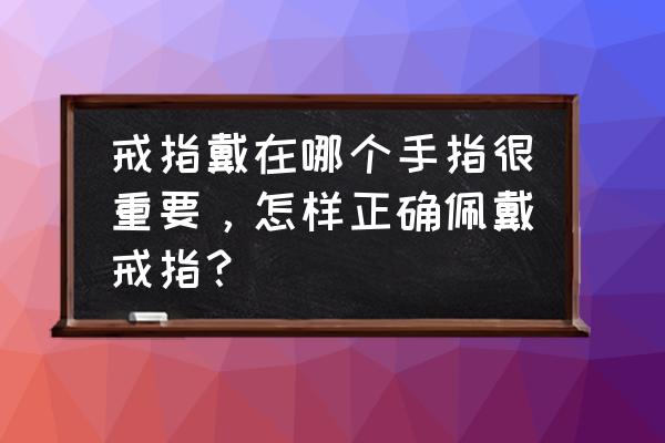 戒指的正确使用方法 戒指戴在哪个手指很重要，怎样正确佩戴戒指？