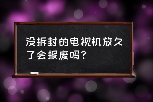 液晶电视买了一直不用会坏吗 没拆封的电视机放久了会报废吗？