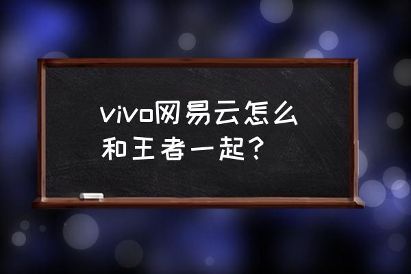 网易云怎么和别的软件一起听歌 vivo网易云怎么和王者一起？