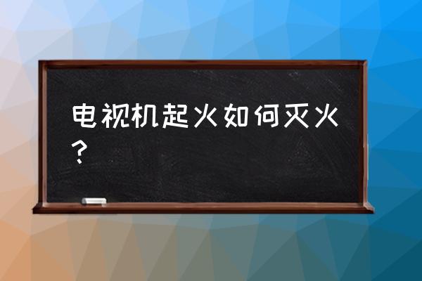 电视机起火用什么灭火 电视机起火如何灭火？