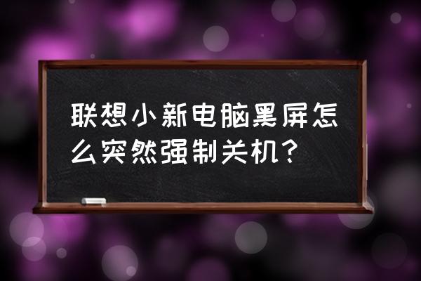 电脑哪几个键强行关机 联想小新电脑黑屏怎么突然强制关机？