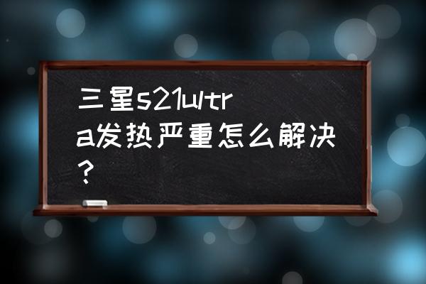 手机怎么设置才不会发烫 三星s21ultra发热严重怎么解决？