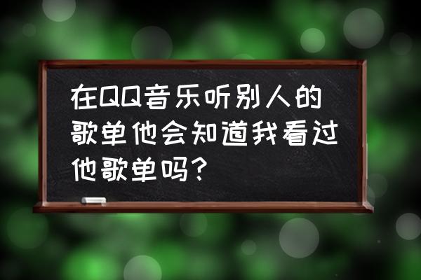 QQ音乐怎么看通讯录好友 在QQ音乐听别人的歌单他会知道我看过他歌单吗？