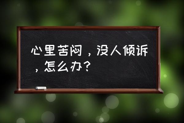 压力是一种客观的内部心理状态吗 心里苦闷，没人倾诉，怎么办？