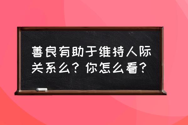 人际交往中你能给对方提供什么 善良有助于维持人际关系么？你怎么看？