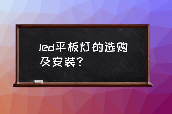 led平板灯价格便宜 led平板灯的选购及安装？
