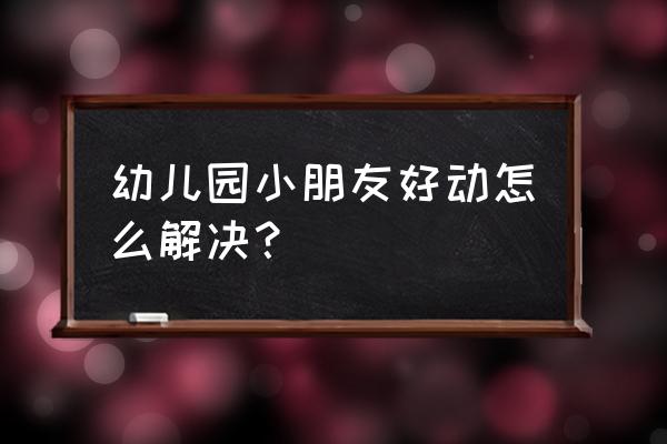 小孩好动自控能力差的好方法 幼儿园小朋友好动怎么解决? 小孩好动自控能力差的好方法 幼儿园小朋友好动怎么解决?