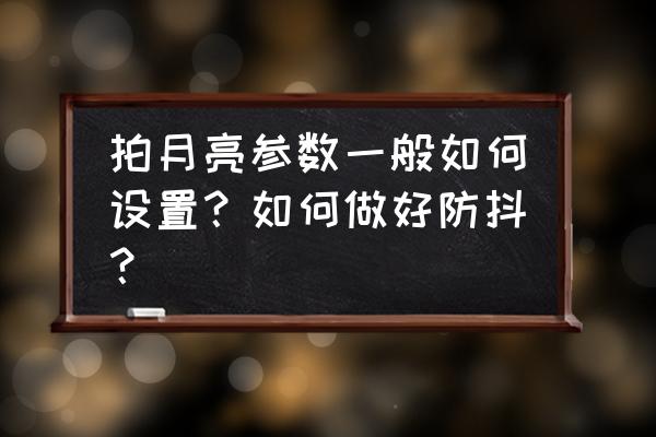 一般相机怎么样才能把月亮照好 拍月亮参数一般如何设置？如何做好防抖？