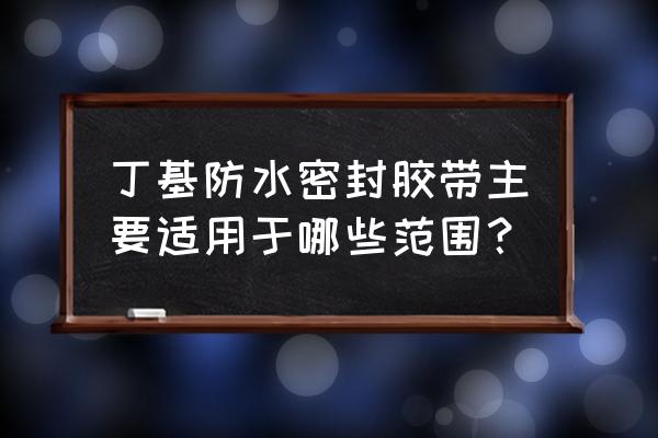 丁基胶带专业生产厂家 丁基防水密封胶带主要适用于哪些范围? 丁基胶带专业生产厂家 丁基防水密封胶带主要适用于哪些范围?