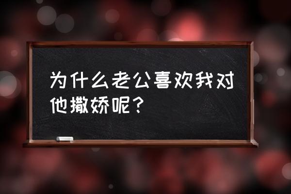 老公对自己撒娇该怎么办 为什么老公喜欢我对他撒娇呢？