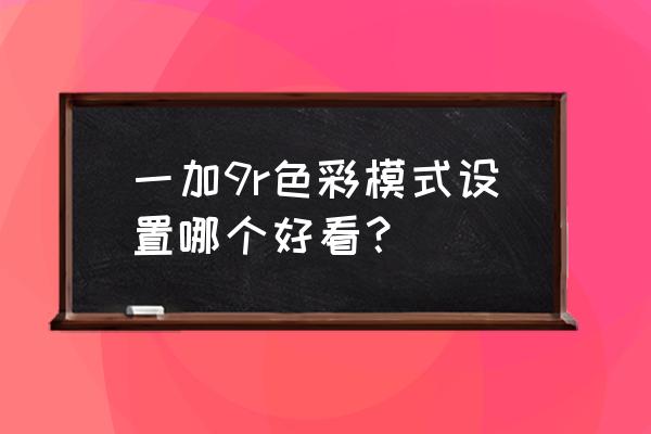 一加9屏幕显示用哪个颜色模式好 一加9r色彩模式设置哪个好看？