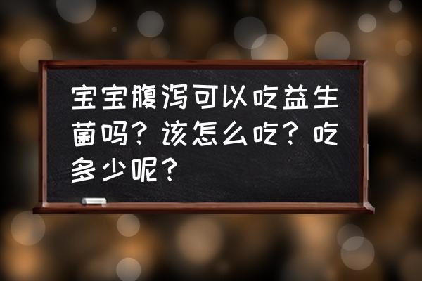 小孩拉肚子该怎么解决 宝宝腹泻可以吃益生菌吗?该怎么吃?吃多少呢? 小孩拉肚子该怎么解决 宝宝腹泻可以吃益生菌吗?该怎么吃?吃多少呢?