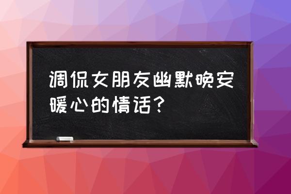 怎么说晚安显得比较幽默或者可爱 调侃女朋友幽默晚安暖心的情话？